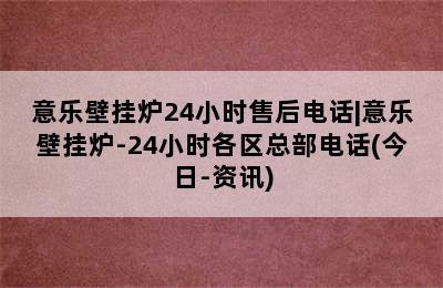 意乐壁挂炉24小时售后电话|意乐壁挂炉-24小时各区总部电话(今日-资讯)